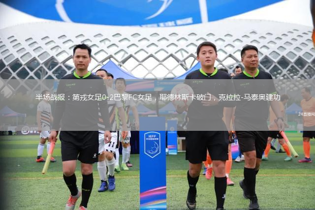 半場(chǎng)戰(zhàn)報(bào)：第戎女足0-2巴黎FC女足，耶德林斯卡破門，克拉拉-馬泰奧建功