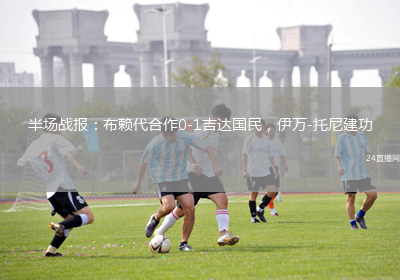 半場戰(zhàn)報：布賴代合作0-1吉達國民，伊萬-托尼建功